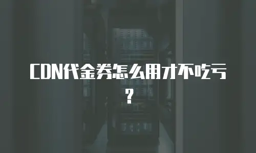 CDN代金券怎么用才不吃亏？