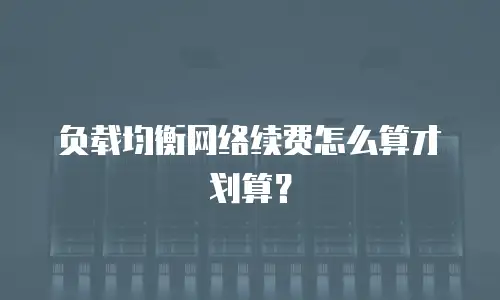 负载均衡网络续费怎么算才划算？