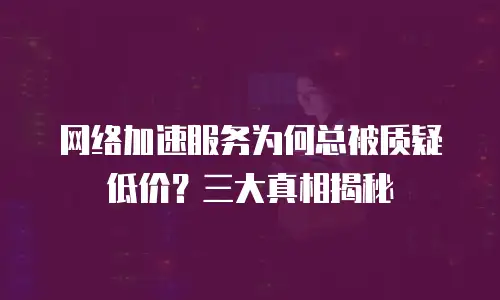 网络加速服务为何总被质疑低价？三大真相揭秘