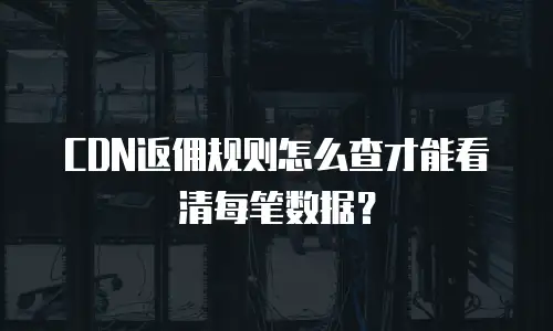 CDN返佣规则怎么查才能看清每笔数据？