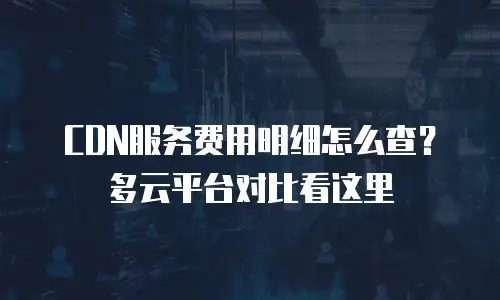 CDN服务费用明细怎么查？多云平台对比看这里