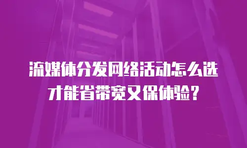 流媒体分发网络活动怎么选才能省带宽又保体验？