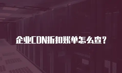 企业CDN折扣账单怎么查？
