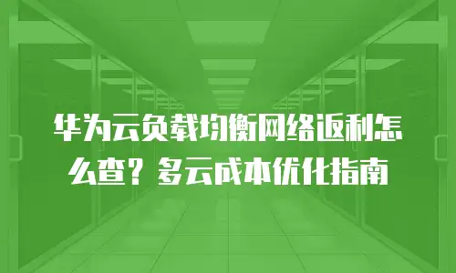 华为云负载均衡网络返利怎么查？多云成本优化指南