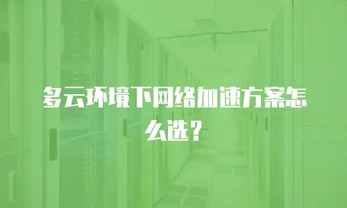 多云环境下网络加速方案怎么选？