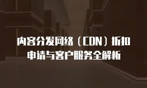 内容分发网络（CDN）折扣申请与客户服务全解析