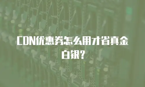 CDN优惠券怎么用才省真金白银？