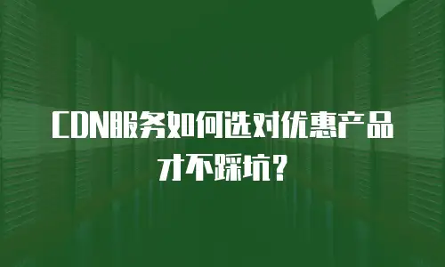 CDN服务如何选对优惠产品才不踩坑？
