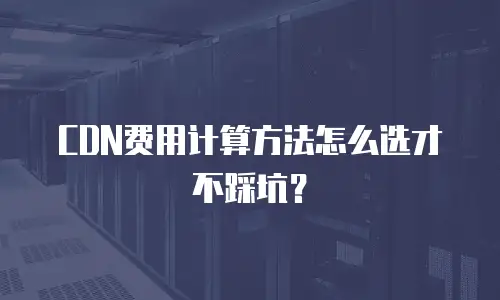 CDN费用计算方法怎么选才不踩坑？