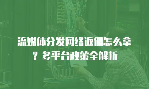 流媒体分发网络返佣怎么拿？多平台政策全解析