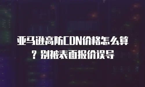 亚马逊高防CDN价格怎么算？别被表面报价误导