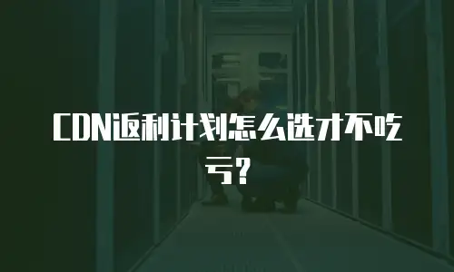 CDN返利计划怎么选才不吃亏？