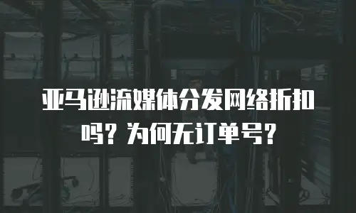 亚马逊流媒体分发网络折扣吗？为何无订单号？