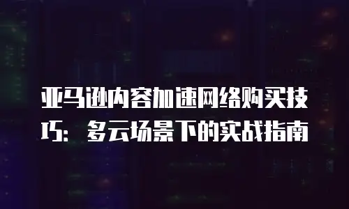 亚马逊内容加速网络购买技巧：多云场景下的实战指南