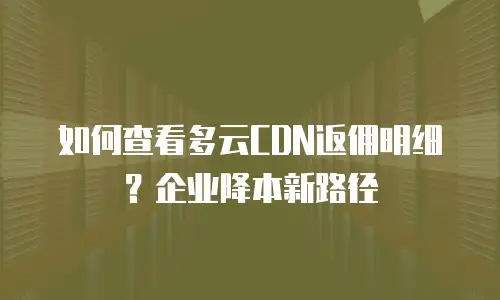 如何查看多云CDN返佣明细？企业降本新路径