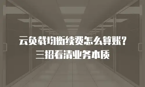 云负载均衡续费怎么算账？三招看清业务本质