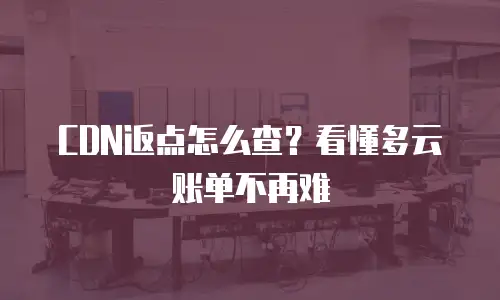 CDN返点怎么查？看懂多云账单不再难