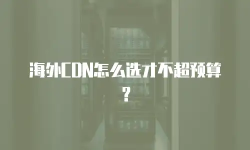 海外CDN怎么选才不超预算？