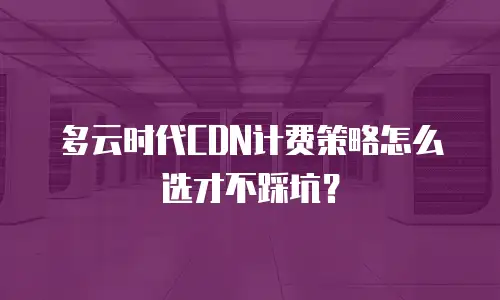 多云时代CDN计费策略怎么选才不踩坑？