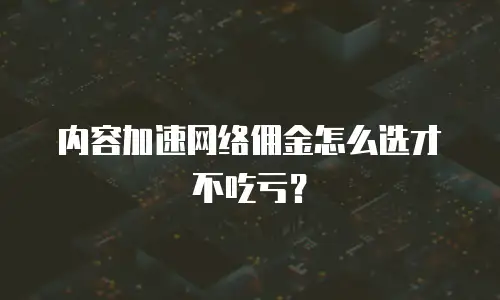 内容加速网络佣金怎么选才不吃亏？