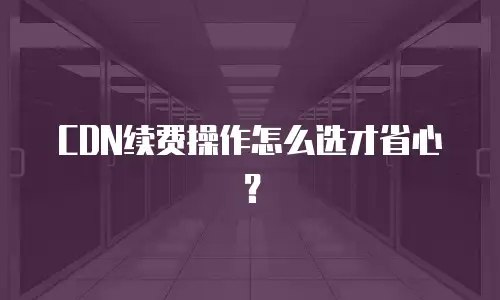 CDN续费操作怎么选才省心？