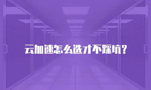云加速怎么选才不踩坑？