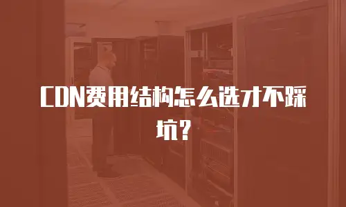 CDN费用结构怎么选才不踩坑？