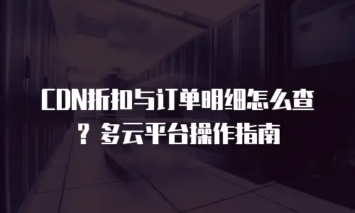 CDN折扣与订单明细怎么查？多云平台操作指南