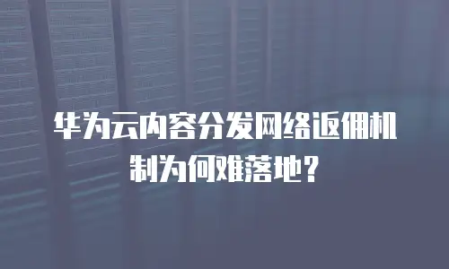 华为云内容分发网络返佣机制为何难落地？