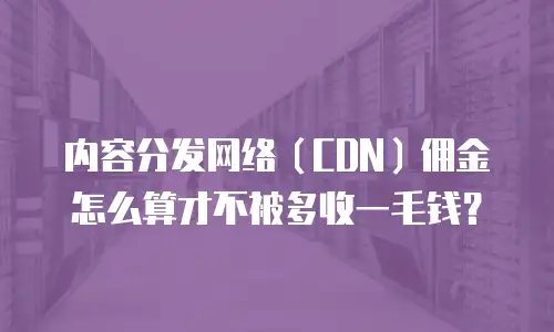 内容分发网络（CDN）佣金怎么算才不被多收一毛钱？