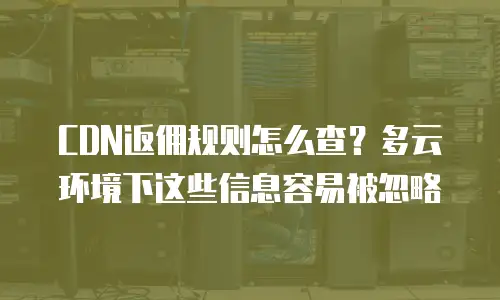 CDN返佣规则怎么查？多云环境下这些信息容易被忽略