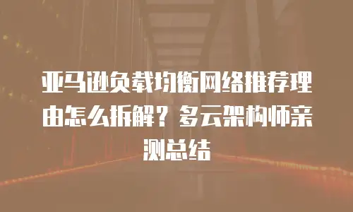 亚马逊负载均衡网络推荐理由怎么拆解？多云架构师亲测总结