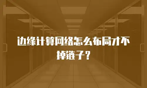边缘计算网络怎么布局才不掉链子？