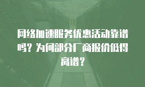 网络加速服务优惠活动靠谱吗？为何部分厂商报价低得离谱？