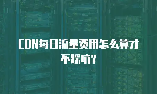 CDN每日流量费用怎么算才不踩坑？