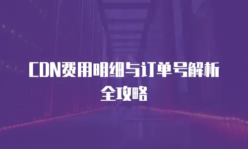 CDN费用明细与订单号解析全攻略