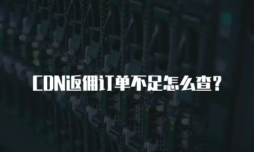 CDN返佣订单不足怎么查？