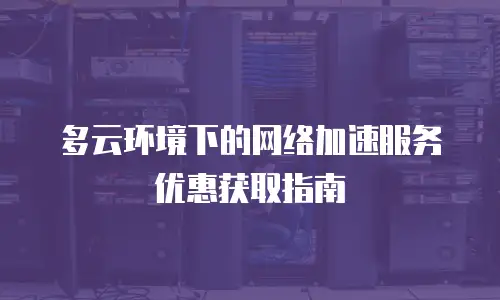 多云环境下的网络加速服务优惠获取指南