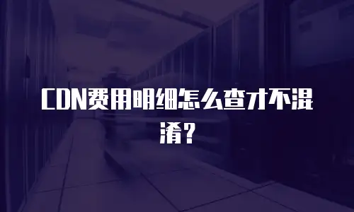 CDN费用明细怎么查才不混淆？