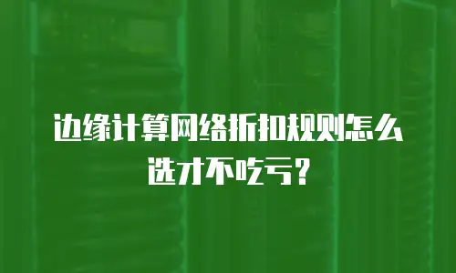 边缘计算网络折扣规则怎么选才不吃亏？