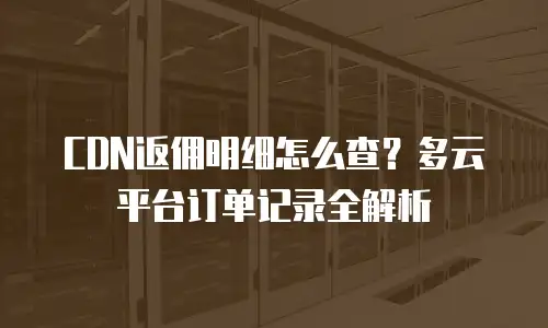 CDN返佣明细怎么查？多云平台订单记录全解析