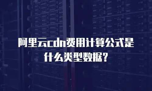 阿里云cdn费用计算公式是什么类型数据？