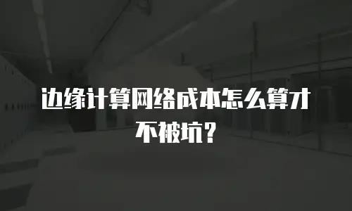 边缘计算网络成本怎么算才不被坑？