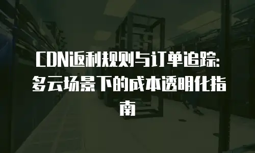 CDN返利规则与订单追踪：多云场景下的成本透明化指南