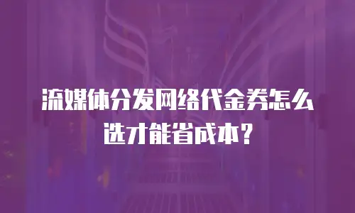流媒体分发网络代金券怎么选才能省成本？