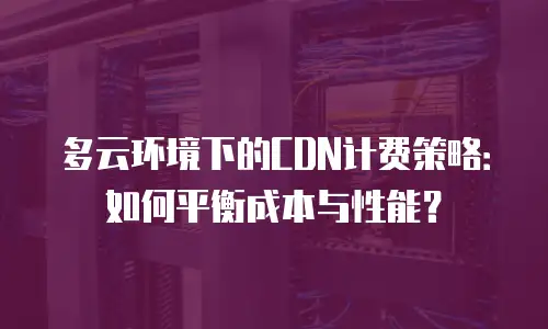 多云环境下的CDN计费策略：如何平衡成本与性能？