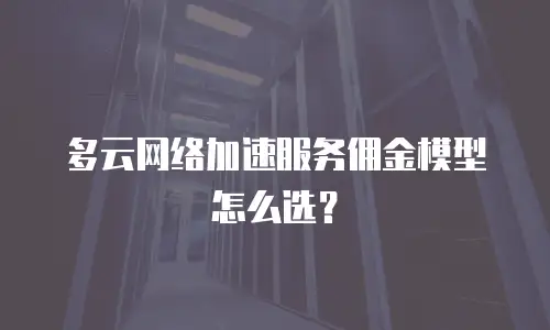 多云网络加速服务佣金模型怎么选？