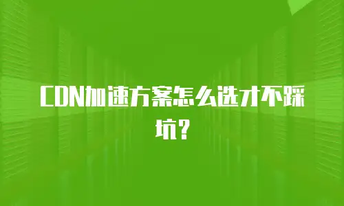 CDN加速方案怎么选才不踩坑？