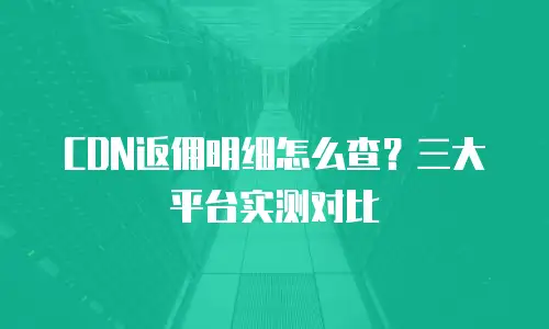 CDN返佣明细怎么查？三大平台实测对比