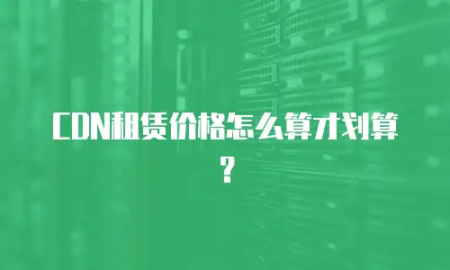 CDN租赁价格怎么算才划算？